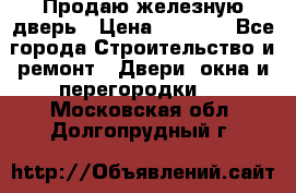 Продаю железную дверь › Цена ­ 5 000 - Все города Строительство и ремонт » Двери, окна и перегородки   . Московская обл.,Долгопрудный г.